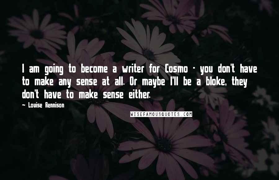 Louise Rennison Quotes: I am going to become a writer for Cosmo - you don't have to make any sense at all. Or maybe I'll be a bloke, they don't have to make sense either.
