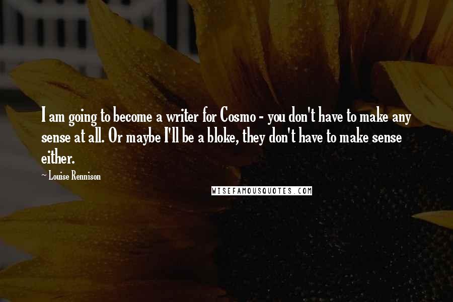 Louise Rennison Quotes: I am going to become a writer for Cosmo - you don't have to make any sense at all. Or maybe I'll be a bloke, they don't have to make sense either.