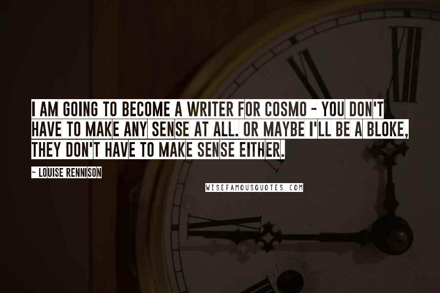 Louise Rennison Quotes: I am going to become a writer for Cosmo - you don't have to make any sense at all. Or maybe I'll be a bloke, they don't have to make sense either.