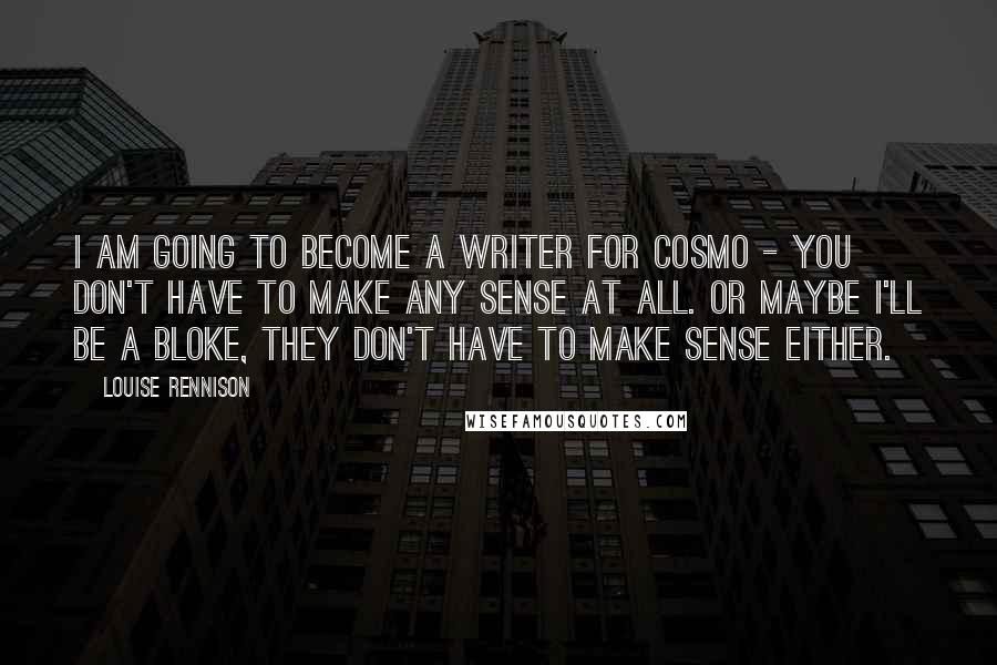 Louise Rennison Quotes: I am going to become a writer for Cosmo - you don't have to make any sense at all. Or maybe I'll be a bloke, they don't have to make sense either.