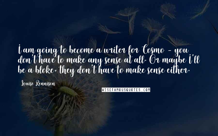 Louise Rennison Quotes: I am going to become a writer for Cosmo - you don't have to make any sense at all. Or maybe I'll be a bloke, they don't have to make sense either.