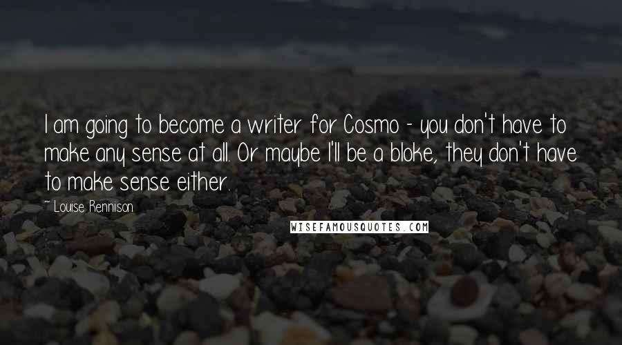 Louise Rennison Quotes: I am going to become a writer for Cosmo - you don't have to make any sense at all. Or maybe I'll be a bloke, they don't have to make sense either.
