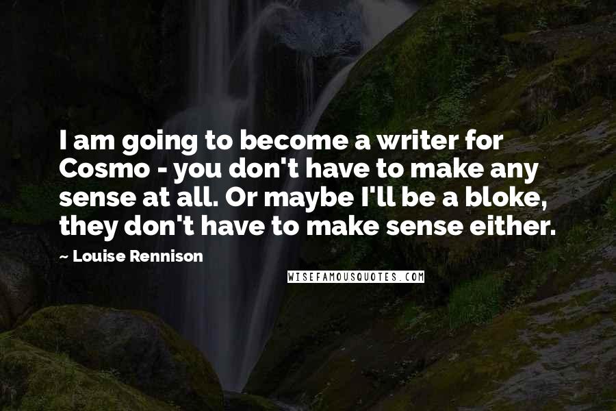 Louise Rennison Quotes: I am going to become a writer for Cosmo - you don't have to make any sense at all. Or maybe I'll be a bloke, they don't have to make sense either.