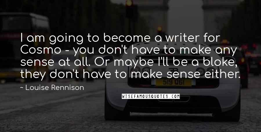 Louise Rennison Quotes: I am going to become a writer for Cosmo - you don't have to make any sense at all. Or maybe I'll be a bloke, they don't have to make sense either.