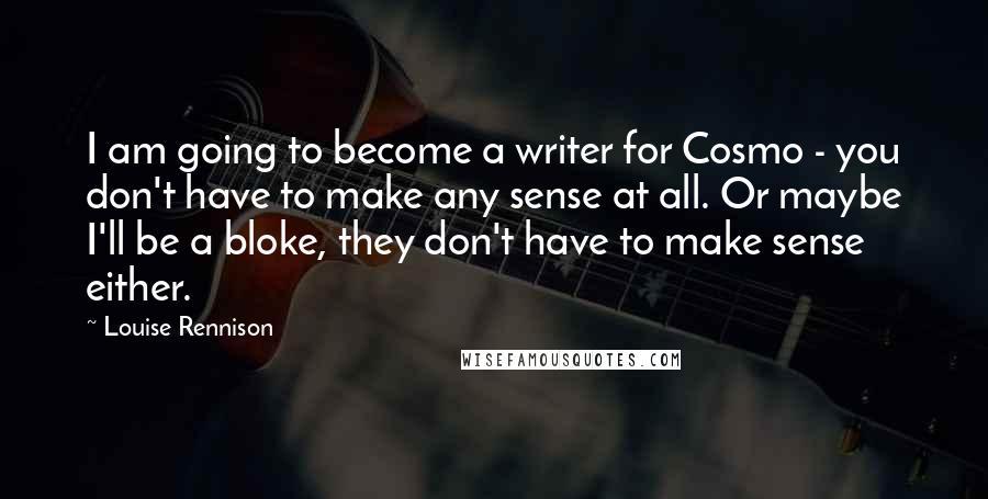 Louise Rennison Quotes: I am going to become a writer for Cosmo - you don't have to make any sense at all. Or maybe I'll be a bloke, they don't have to make sense either.