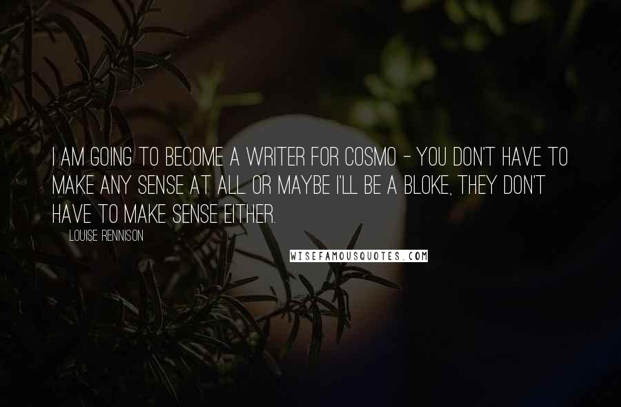 Louise Rennison Quotes: I am going to become a writer for Cosmo - you don't have to make any sense at all. Or maybe I'll be a bloke, they don't have to make sense either.
