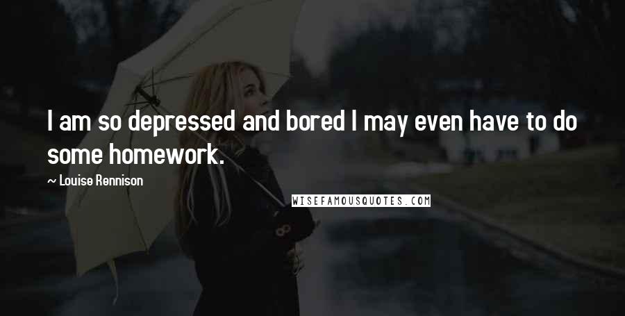 Louise Rennison Quotes: I am so depressed and bored I may even have to do some homework.