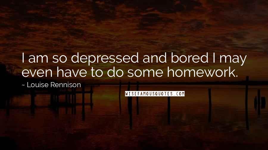 Louise Rennison Quotes: I am so depressed and bored I may even have to do some homework.