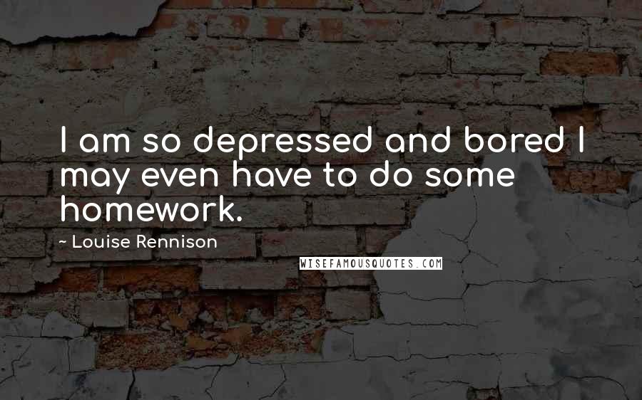 Louise Rennison Quotes: I am so depressed and bored I may even have to do some homework.