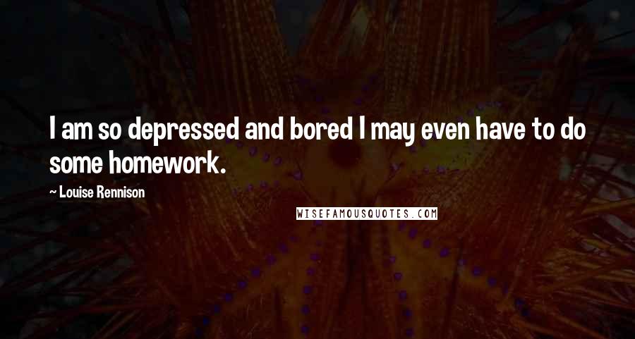 Louise Rennison Quotes: I am so depressed and bored I may even have to do some homework.