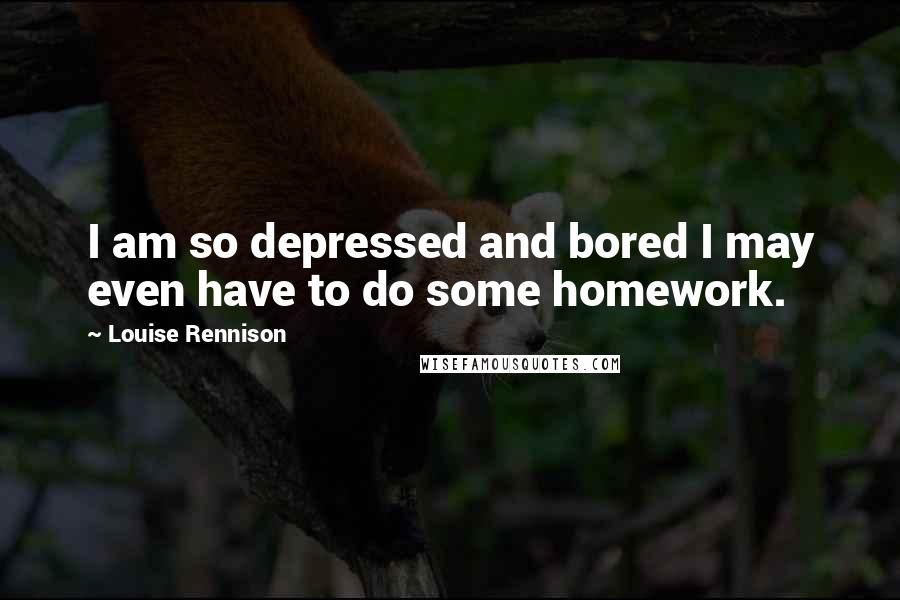 Louise Rennison Quotes: I am so depressed and bored I may even have to do some homework.