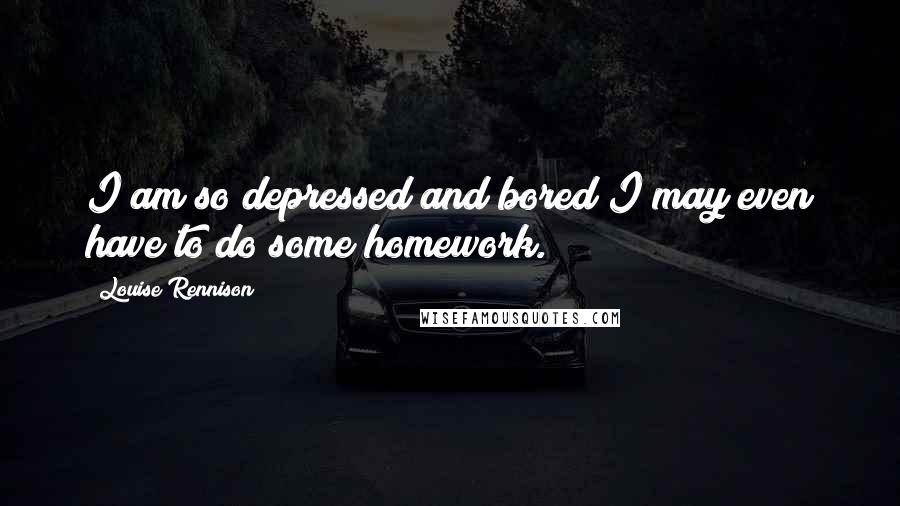 Louise Rennison Quotes: I am so depressed and bored I may even have to do some homework.