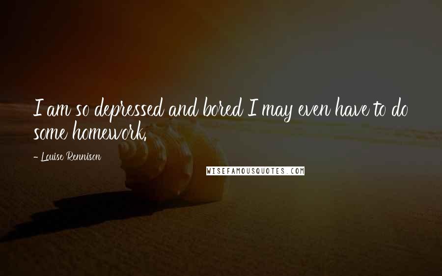 Louise Rennison Quotes: I am so depressed and bored I may even have to do some homework.