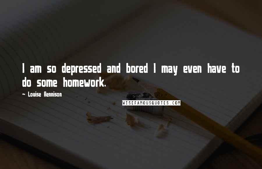 Louise Rennison Quotes: I am so depressed and bored I may even have to do some homework.