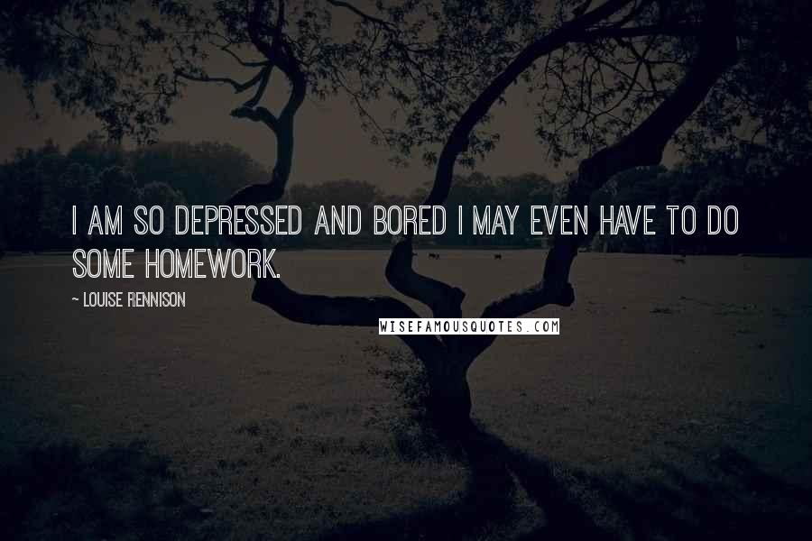 Louise Rennison Quotes: I am so depressed and bored I may even have to do some homework.