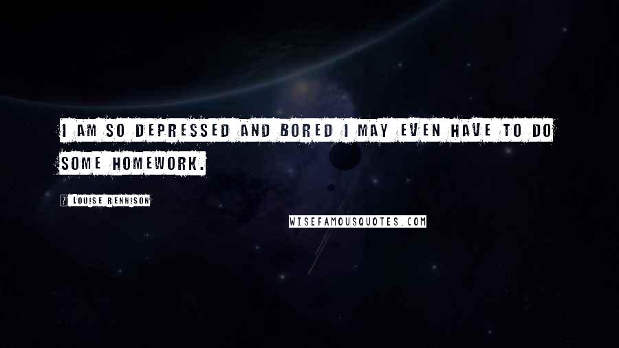 Louise Rennison Quotes: I am so depressed and bored I may even have to do some homework.