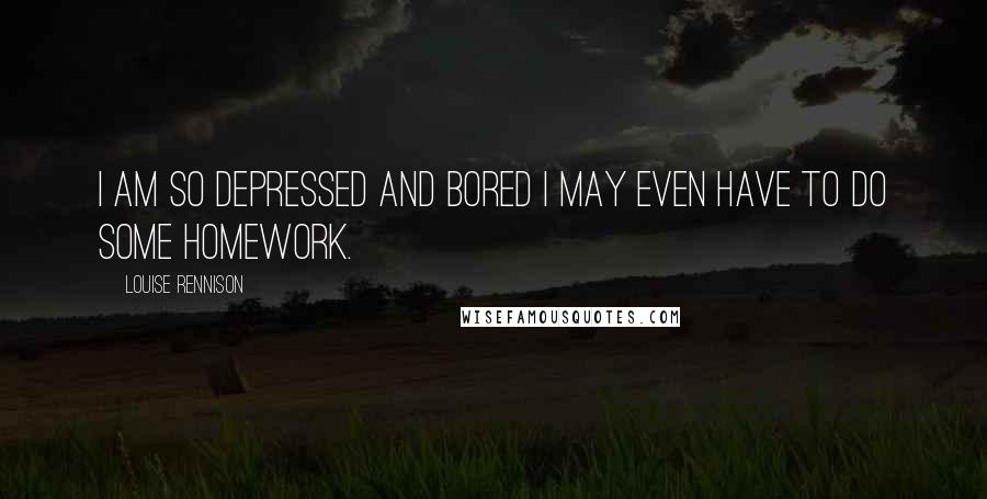 Louise Rennison Quotes: I am so depressed and bored I may even have to do some homework.