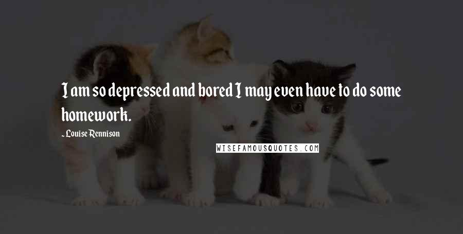 Louise Rennison Quotes: I am so depressed and bored I may even have to do some homework.