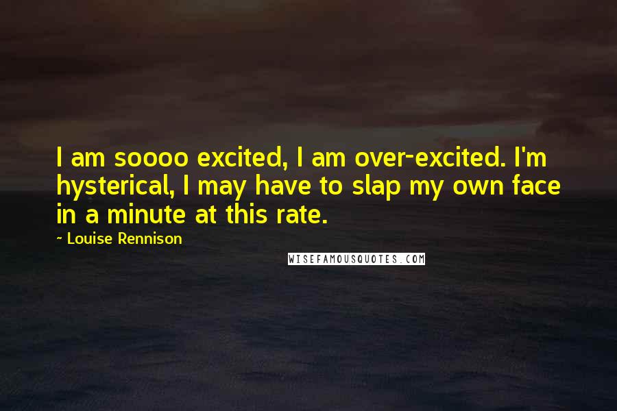 Louise Rennison Quotes: I am soooo excited, I am over-excited. I'm hysterical, I may have to slap my own face in a minute at this rate.