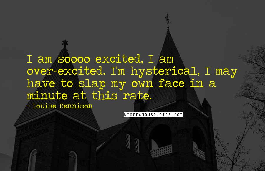 Louise Rennison Quotes: I am soooo excited, I am over-excited. I'm hysterical, I may have to slap my own face in a minute at this rate.