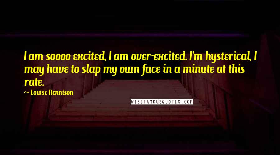 Louise Rennison Quotes: I am soooo excited, I am over-excited. I'm hysterical, I may have to slap my own face in a minute at this rate.