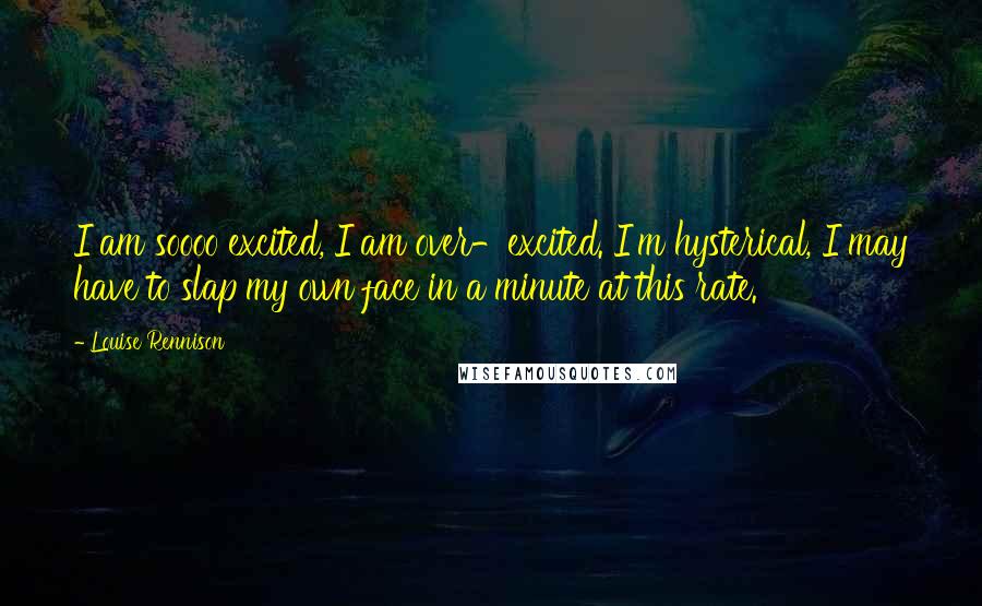Louise Rennison Quotes: I am soooo excited, I am over-excited. I'm hysterical, I may have to slap my own face in a minute at this rate.