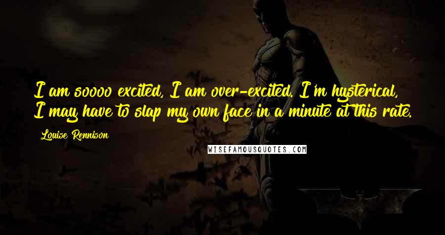 Louise Rennison Quotes: I am soooo excited, I am over-excited. I'm hysterical, I may have to slap my own face in a minute at this rate.