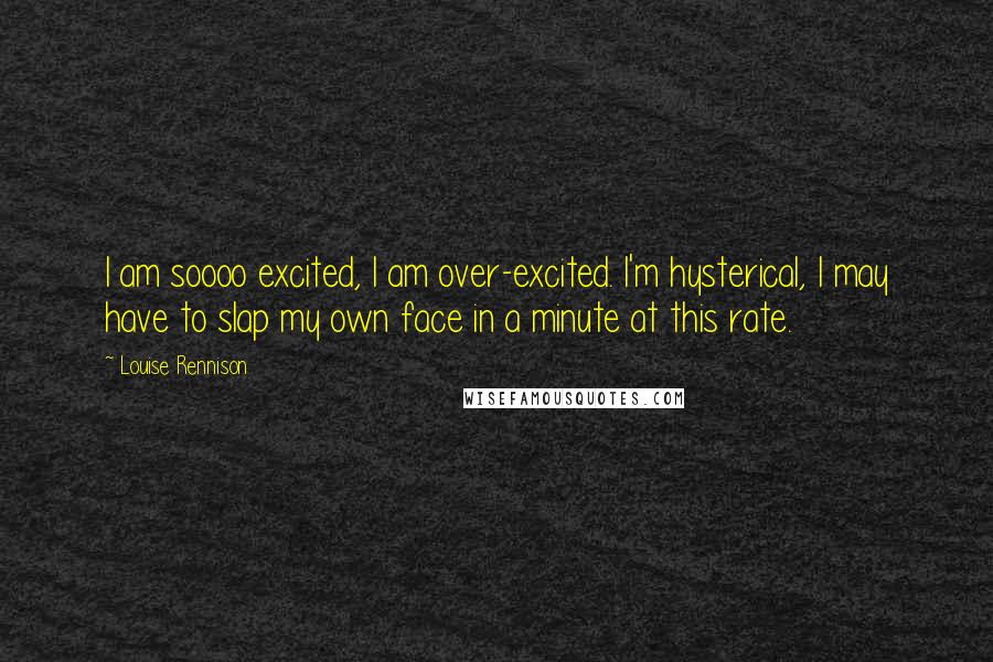 Louise Rennison Quotes: I am soooo excited, I am over-excited. I'm hysterical, I may have to slap my own face in a minute at this rate.