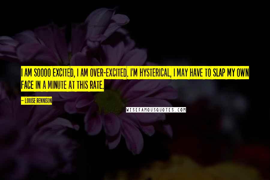 Louise Rennison Quotes: I am soooo excited, I am over-excited. I'm hysterical, I may have to slap my own face in a minute at this rate.