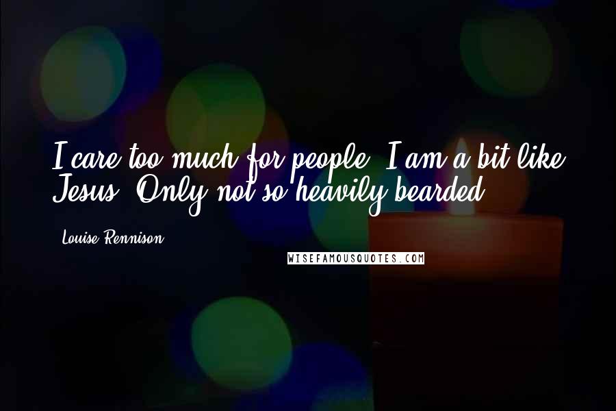 Louise Rennison Quotes: I care too much for people. I am a bit like Jesus. Only not so heavily bearded.