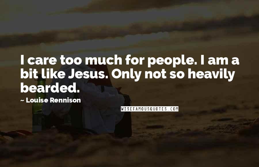 Louise Rennison Quotes: I care too much for people. I am a bit like Jesus. Only not so heavily bearded.