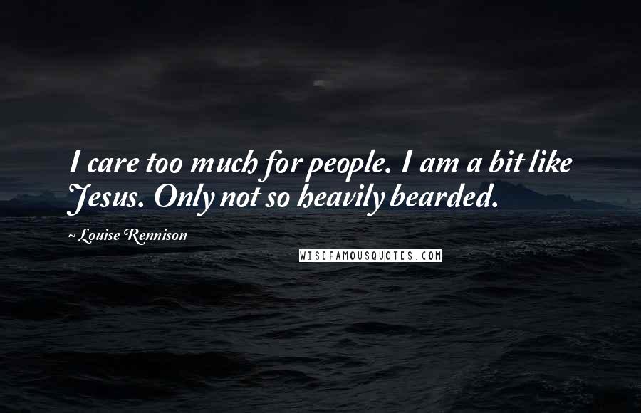 Louise Rennison Quotes: I care too much for people. I am a bit like Jesus. Only not so heavily bearded.