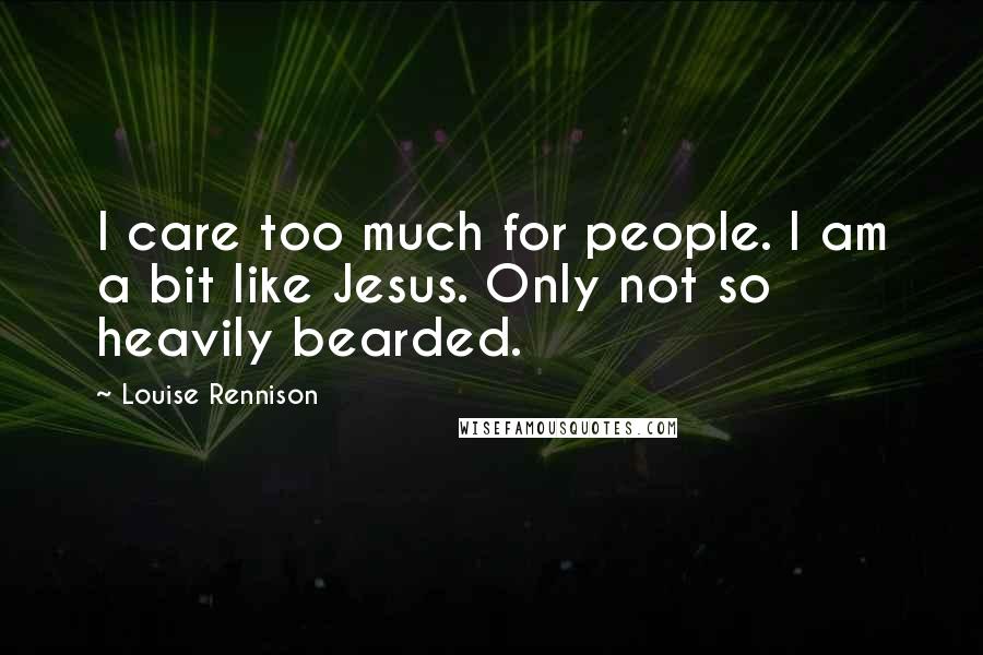 Louise Rennison Quotes: I care too much for people. I am a bit like Jesus. Only not so heavily bearded.