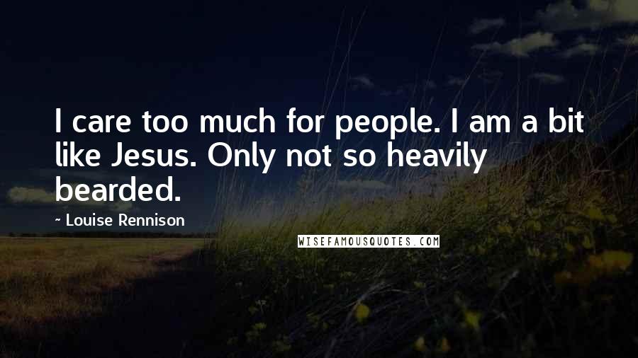 Louise Rennison Quotes: I care too much for people. I am a bit like Jesus. Only not so heavily bearded.
