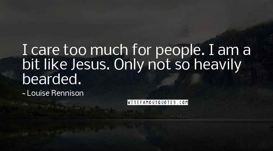 Louise Rennison Quotes: I care too much for people. I am a bit like Jesus. Only not so heavily bearded.