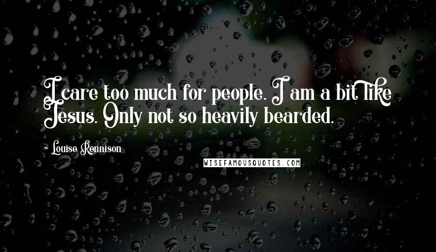 Louise Rennison Quotes: I care too much for people. I am a bit like Jesus. Only not so heavily bearded.