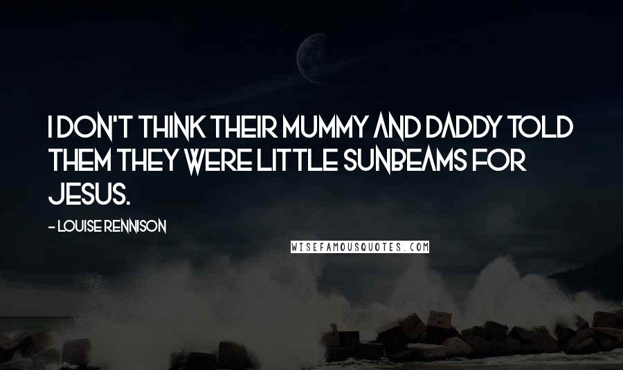 Louise Rennison Quotes: I don't think their mummy and daddy told them they were little sunbeams for Jesus.