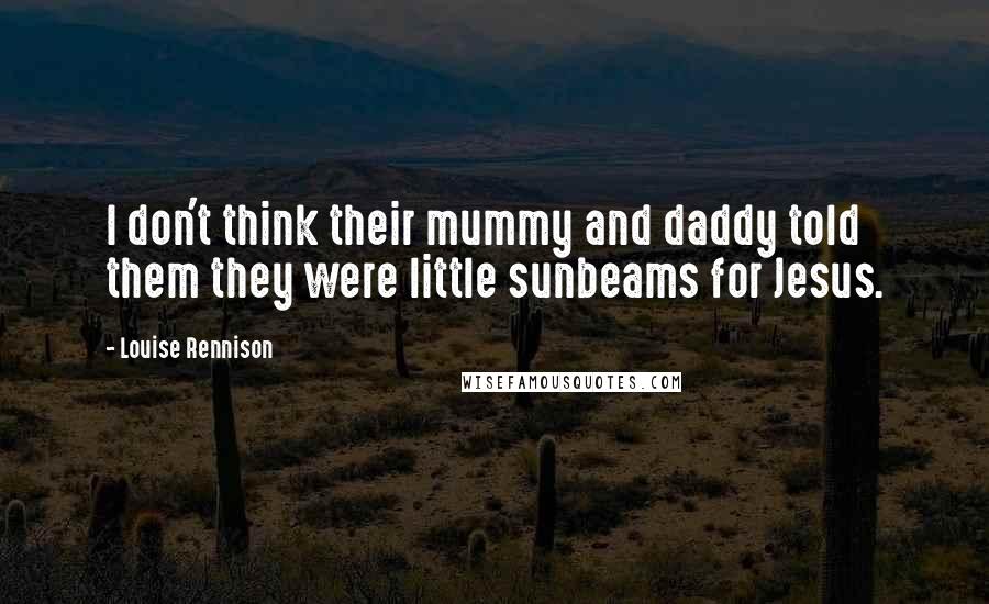 Louise Rennison Quotes: I don't think their mummy and daddy told them they were little sunbeams for Jesus.