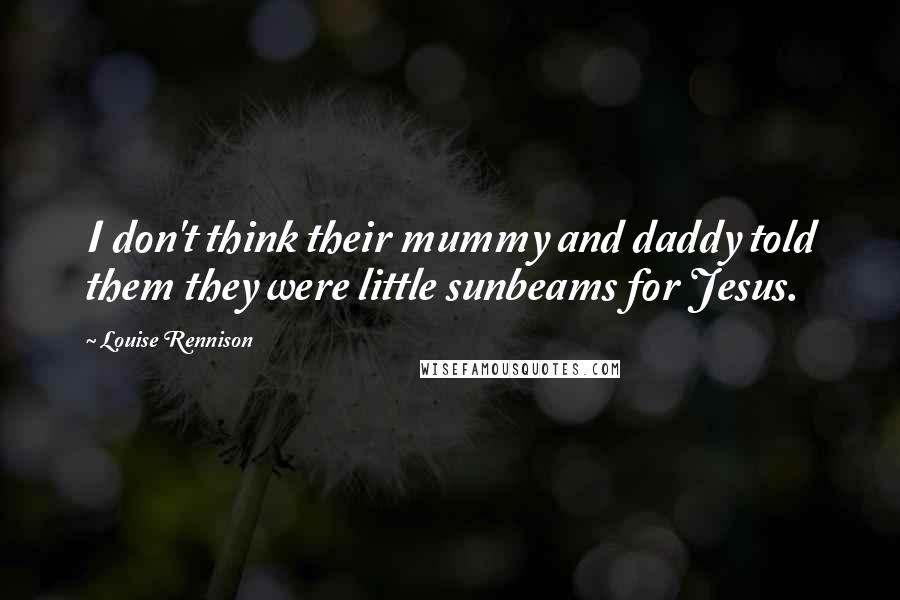 Louise Rennison Quotes: I don't think their mummy and daddy told them they were little sunbeams for Jesus.