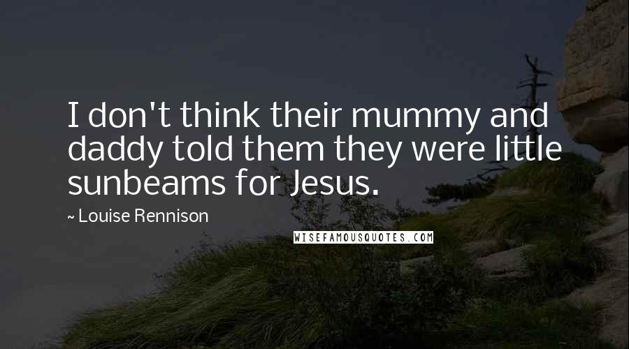 Louise Rennison Quotes: I don't think their mummy and daddy told them they were little sunbeams for Jesus.