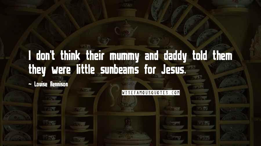 Louise Rennison Quotes: I don't think their mummy and daddy told them they were little sunbeams for Jesus.