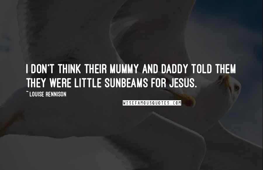 Louise Rennison Quotes: I don't think their mummy and daddy told them they were little sunbeams for Jesus.