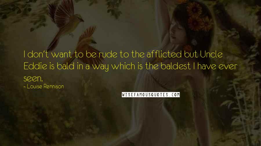 Louise Rennison Quotes: I don't want to be rude to the afflicted but Uncle Eddie is bald in a way which is the baldest I have ever seen.