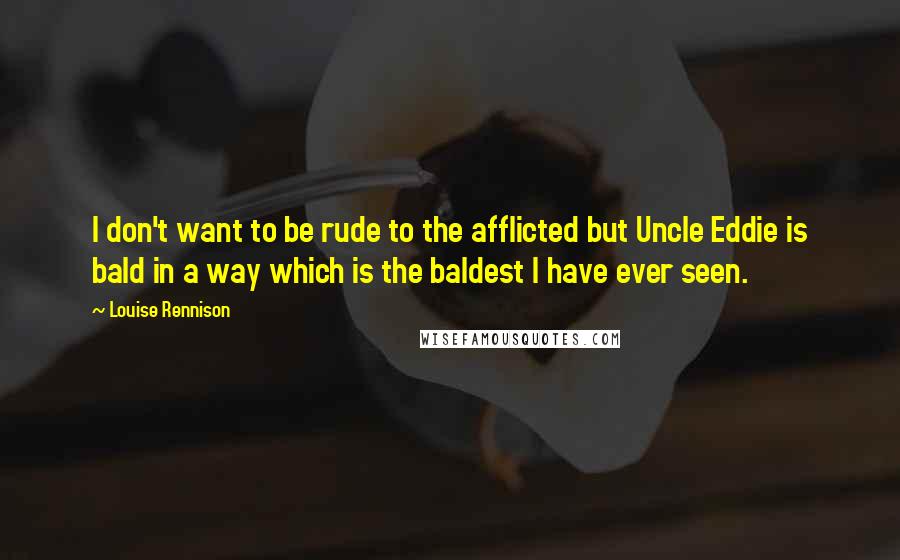 Louise Rennison Quotes: I don't want to be rude to the afflicted but Uncle Eddie is bald in a way which is the baldest I have ever seen.