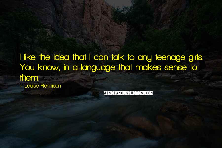 Louise Rennison Quotes: I like the idea that I can talk to any teenage girls. You know, in a language that makes sense to them.