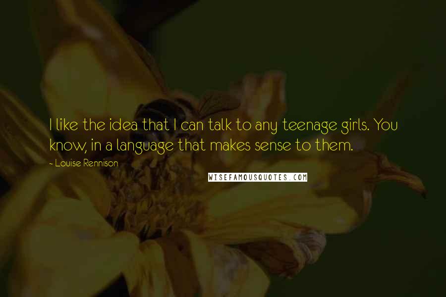 Louise Rennison Quotes: I like the idea that I can talk to any teenage girls. You know, in a language that makes sense to them.