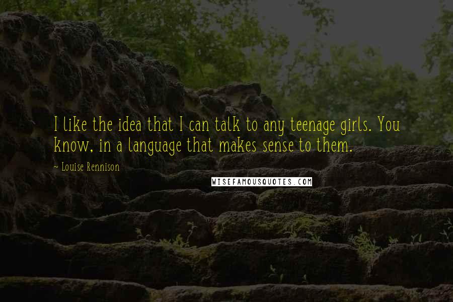 Louise Rennison Quotes: I like the idea that I can talk to any teenage girls. You know, in a language that makes sense to them.