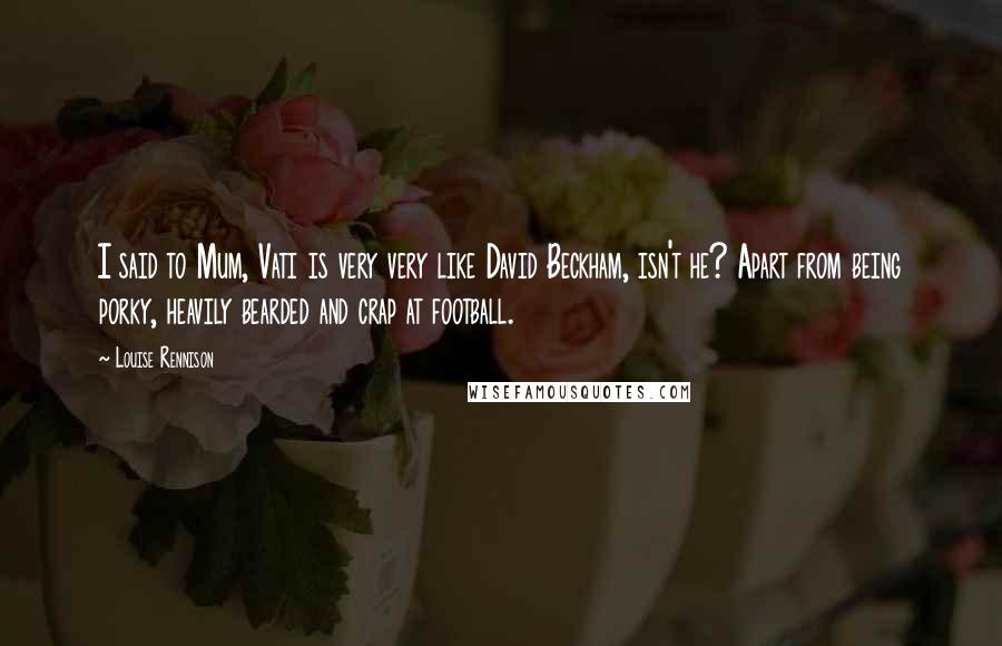 Louise Rennison Quotes: I said to Mum, Vati is very very like David Beckham, isn't he? Apart from being porky, heavily bearded and crap at football.