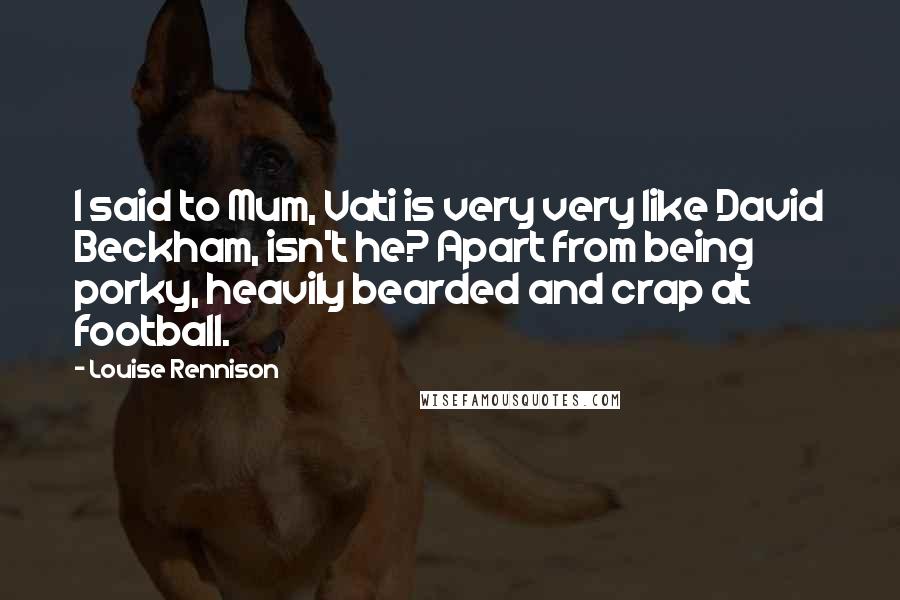 Louise Rennison Quotes: I said to Mum, Vati is very very like David Beckham, isn't he? Apart from being porky, heavily bearded and crap at football.