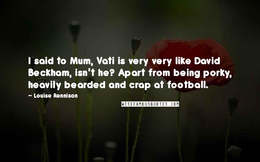 Louise Rennison Quotes: I said to Mum, Vati is very very like David Beckham, isn't he? Apart from being porky, heavily bearded and crap at football.